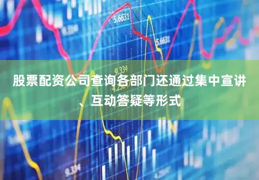 股票配资公司查询各部门还通过集中宣讲、互动答疑等形式