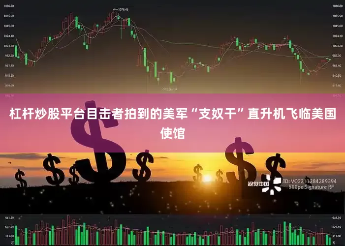 杠杆炒股平台目击者拍到的美军“支奴干”直升机飞临美国使馆