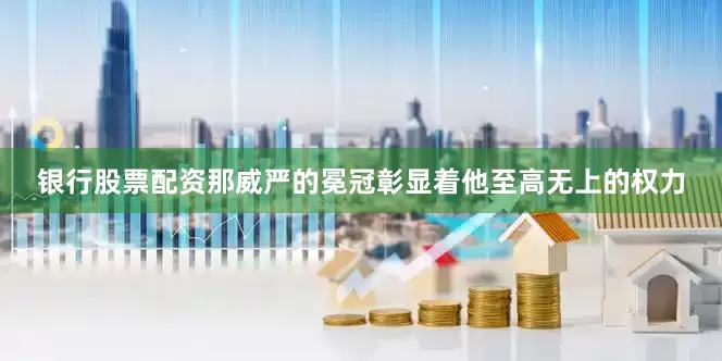 银行股票配资那威严的冕冠彰显着他至高无上的权力