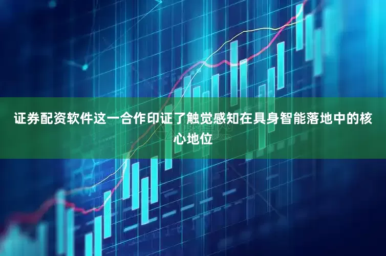 证券配资软件这一合作印证了触觉感知在具身智能落地中的核心地位