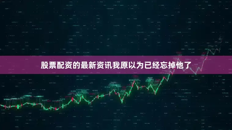 股票配资的最新资讯我原以为已经忘掉他了