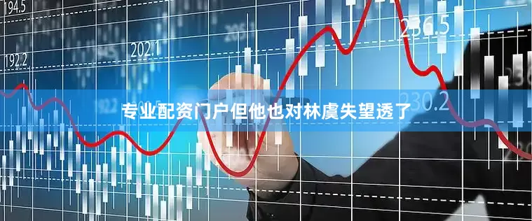 专业配资门户但他也对林虞失望透了