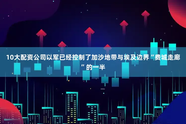 10大配资公司以军已经控制了加沙地带与埃及边界“费城走廊”的一半