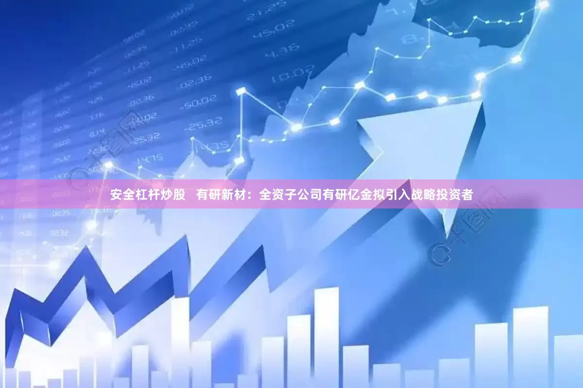 安全杠杆炒股   有研新材：全资子公司有研亿金拟引入战略投资者
