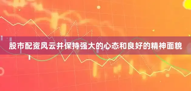 股市配资风云并保持强大的心态和良好的精神面貌