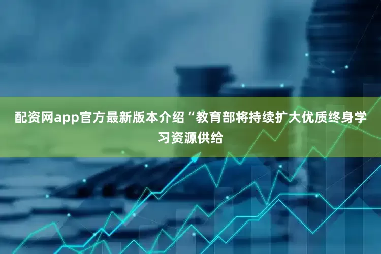 配资网app官方最新版本介绍“教育部将持续扩大优质终身学习资源供给