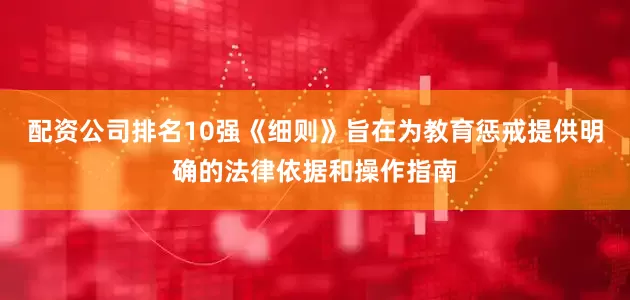 配资公司排名10强《细则》旨在为教育惩戒提供明确的法律依据和操作指南