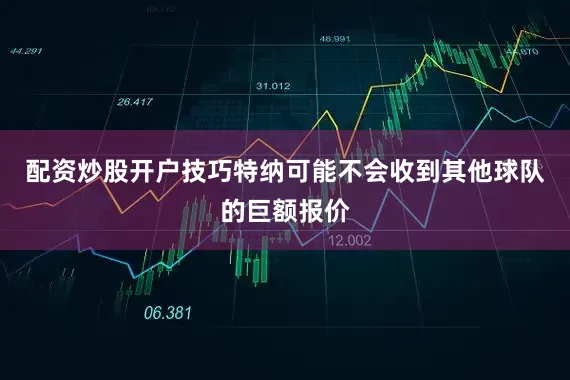 配资炒股开户技巧特纳可能不会收到其他球队的巨额报价