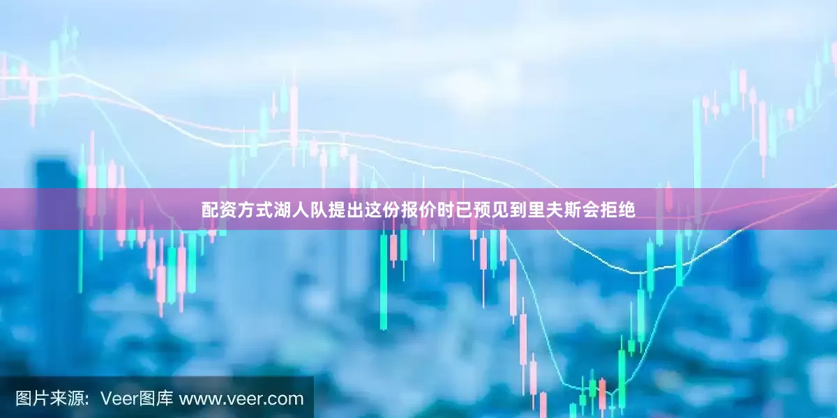 配资方式湖人队提出这份报价时已预见到里夫斯会拒绝