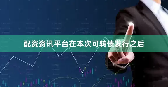 配资资讯平台在本次可转债发行之后