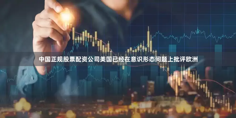 中国正规股票配资公司美国已经在意识形态问题上批评欧洲