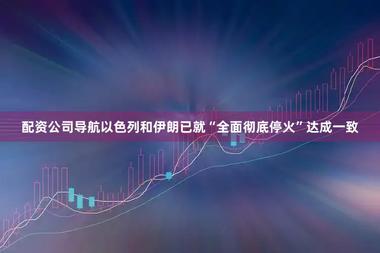 配资公司导航以色列和伊朗已就“全面彻底停火”达成一致
