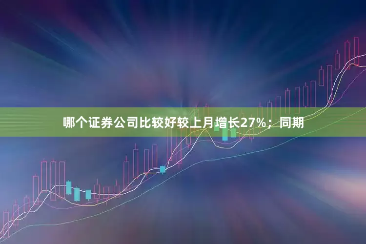 哪个证券公司比较好较上月增长27%；同期