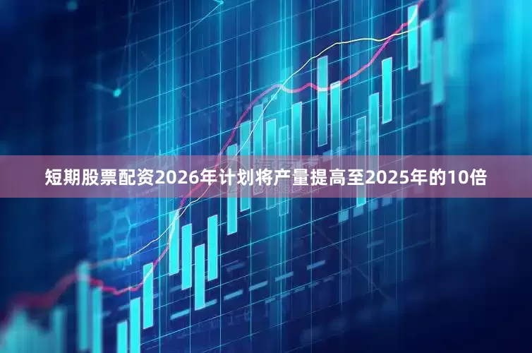 短期股票配资2026年计划将产量提高至2025年的10倍