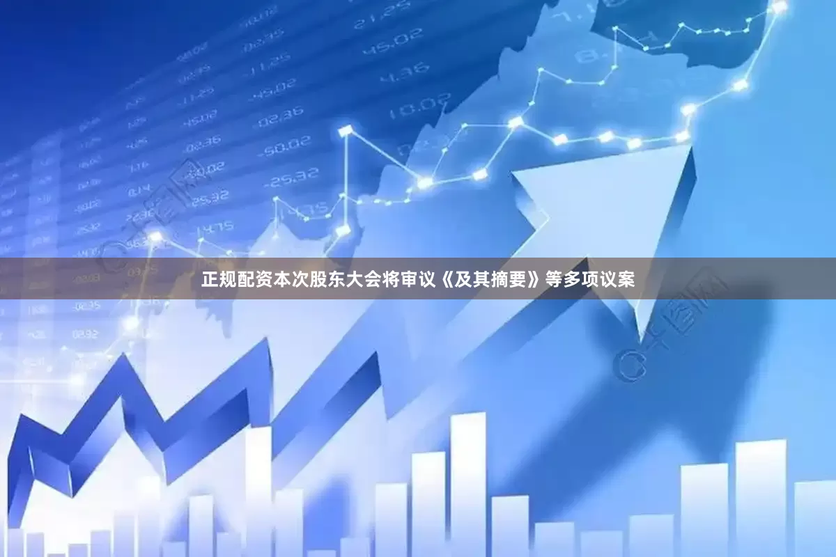 正规配资本次股东大会将审议《及其摘要》等多项议案