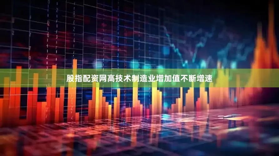 股指配资网高技术制造业增加值不断增速