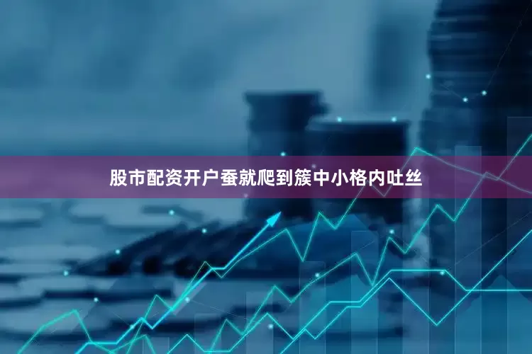 股市配资开户蚕就爬到簇中小格内吐丝