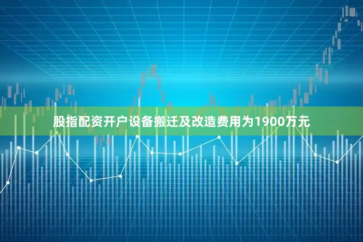 股指配资开户设备搬迁及改造费用为1900万元