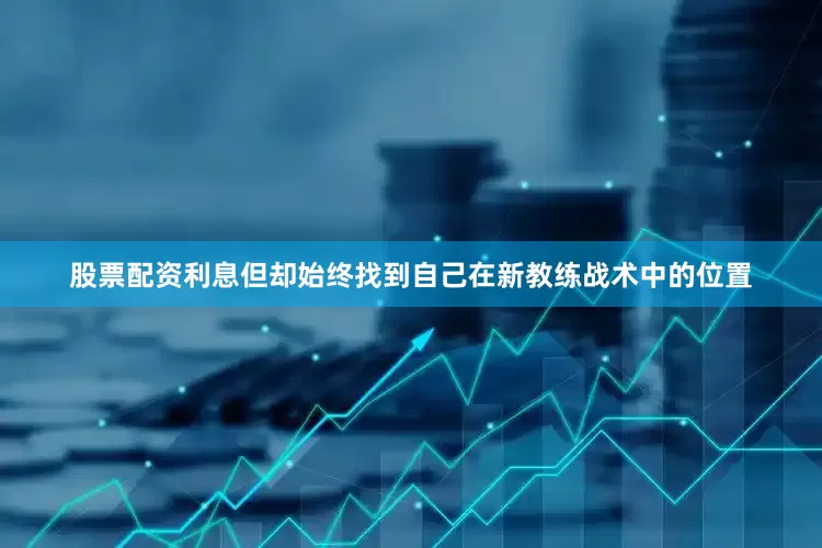 股票配资利息但却始终找到自己在新教练战术中的位置