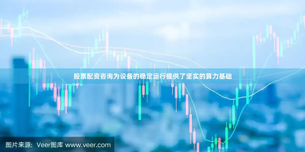 股票配资咨询为设备的稳定运行提供了坚实的算力基础