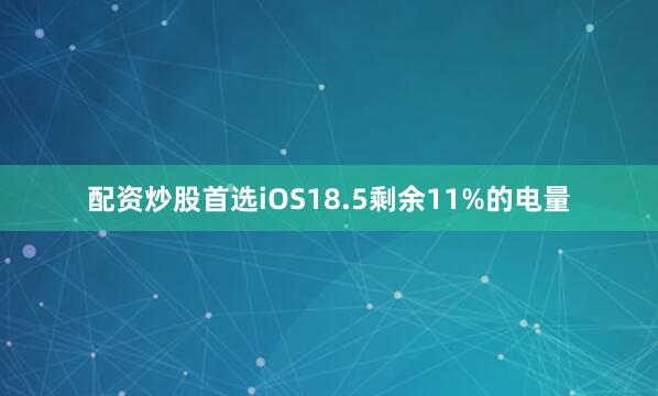 配资炒股首选iOS18.5剩余11%的电量