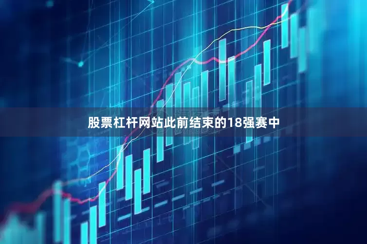 股票杠杆网站此前结束的18强赛中