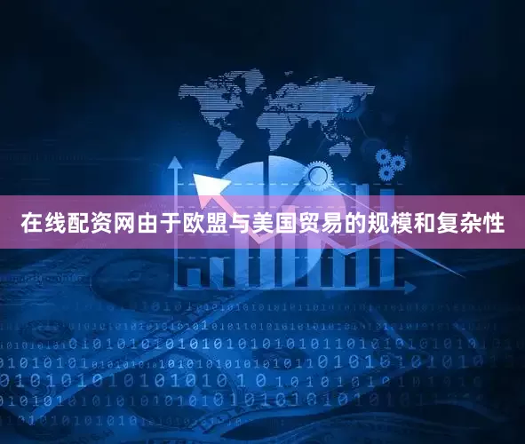 在线配资网由于欧盟与美国贸易的规模和复杂性