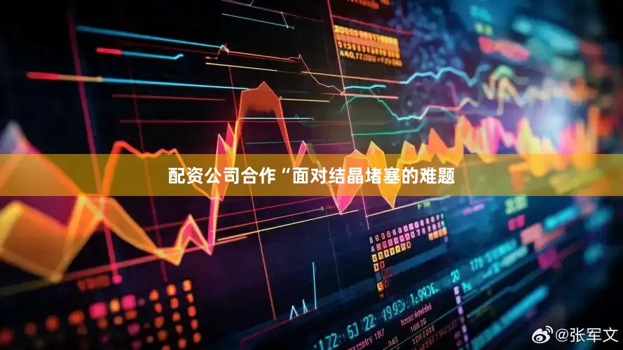 配资公司合作“面对结晶堵塞的难题