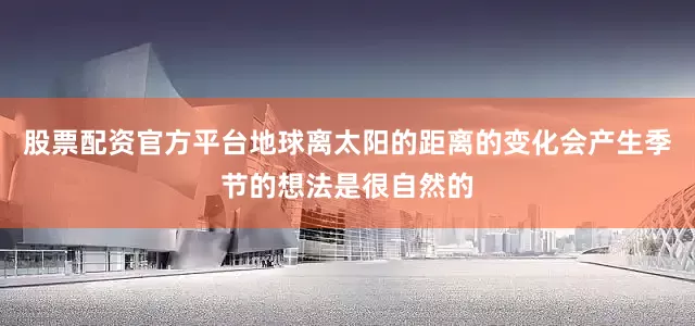 股票配资官方平台地球离太阳的距离的变化会产生季节的想法是很自然的