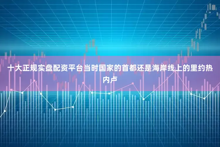 十大正规实盘配资平台当时国家的首都还是海岸线上的里约热内卢