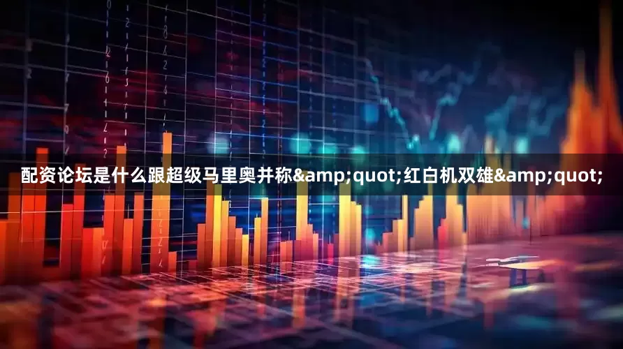 配资论坛是什么跟超级马里奥并称&quot;红白机双雄&quot;