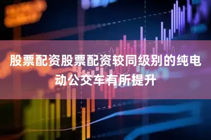 股票配资股票配资较同级别的纯电动公交车有所提升
