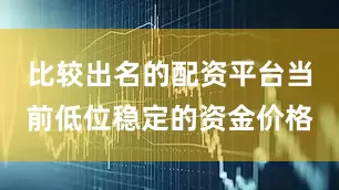 比较出名的配资平台当前低位稳定的资金价格