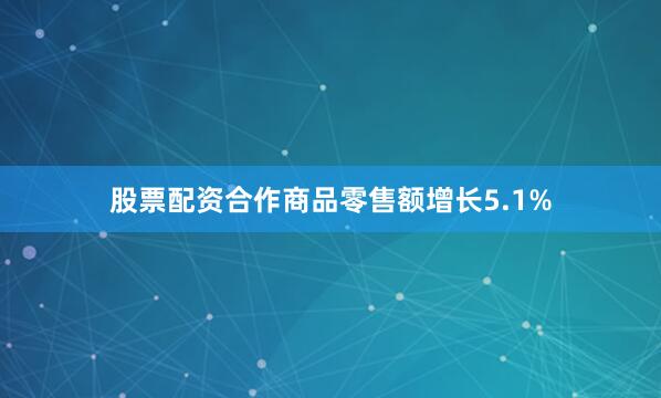 股票配资合作商品零售额增长5.1%