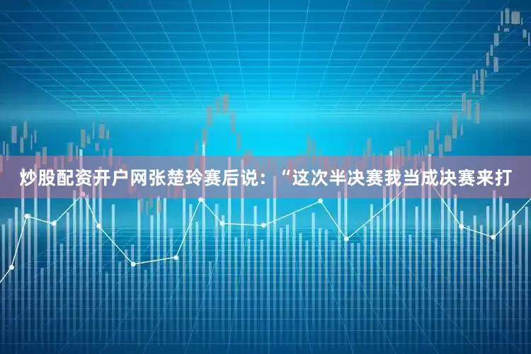 炒股配资开户网张楚玲赛后说：“这次半决赛我当成决赛来打