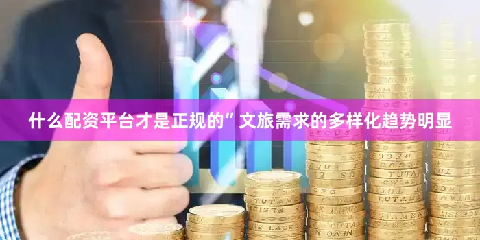 什么配资平台才是正规的”文旅需求的多样化趋势明显