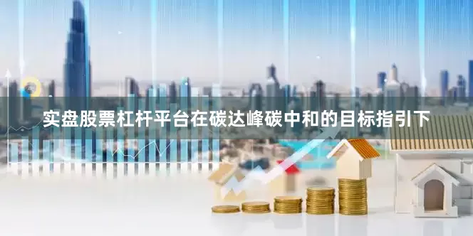 实盘股票杠杆平台在碳达峰碳中和的目标指引下