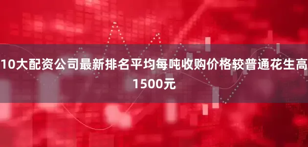 10大配资公司最新排名平均每吨收购价格较普通花生高1500元