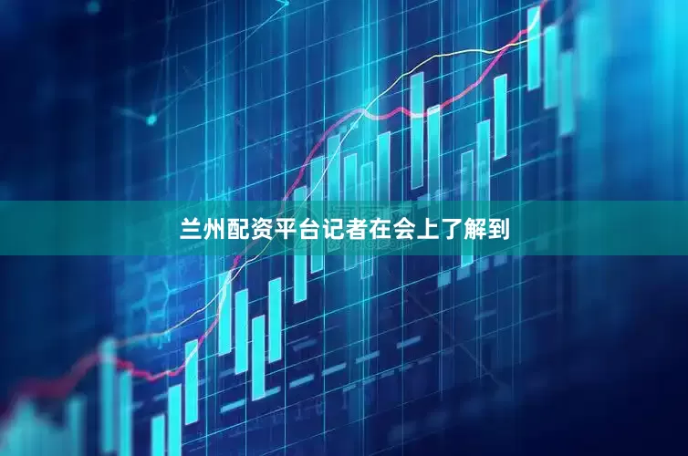 兰州配资平台　　记者在会上了解到
