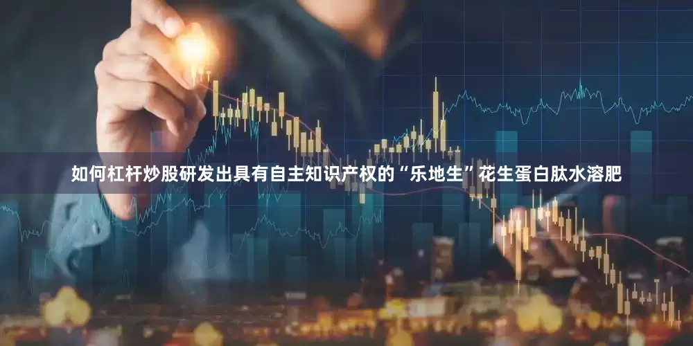 如何杠杆炒股研发出具有自主知识产权的“乐地生”花生蛋白肽水溶肥