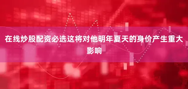 在线炒股配资必选这将对他明年夏天的身价产生重大影响