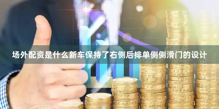 场外配资是什么新车保持了右侧后排单侧侧滑门的设计