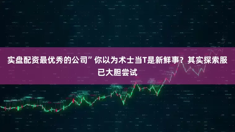 实盘配资最优秀的公司”你以为术士当T是新鲜事？其实探索服已大胆尝试