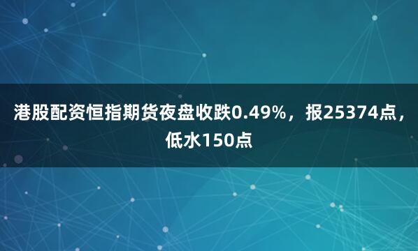 港股配资恒指期货夜盘收跌0.49%，报25374点，低水150点