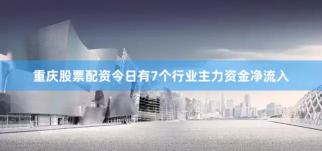 重庆股票配资今日有7个行业主力资金净流入