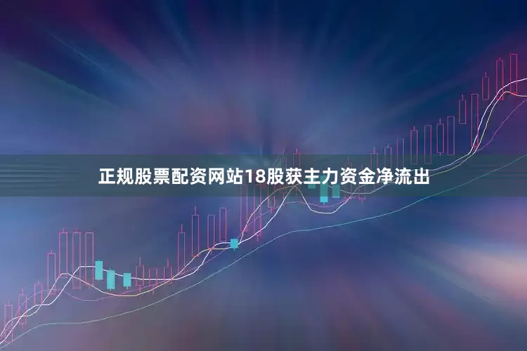 正规股票配资网站18股获主力资金净流出