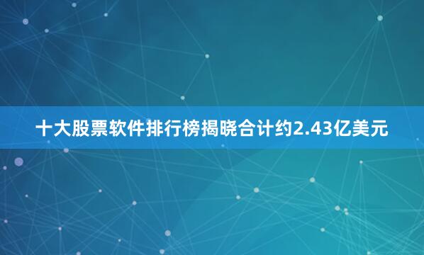 十大股票软件排行榜揭晓合计约2.43亿美元