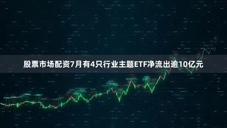 股票市场配资7月有4只行业主题ETF净流出逾10亿元