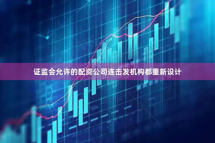 证监会允许的配资公司连击发机构都重新设计