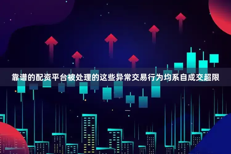 靠谱的配资平台被处理的这些异常交易行为均系自成交超限